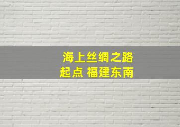 海上丝绸之路起点 福建东南